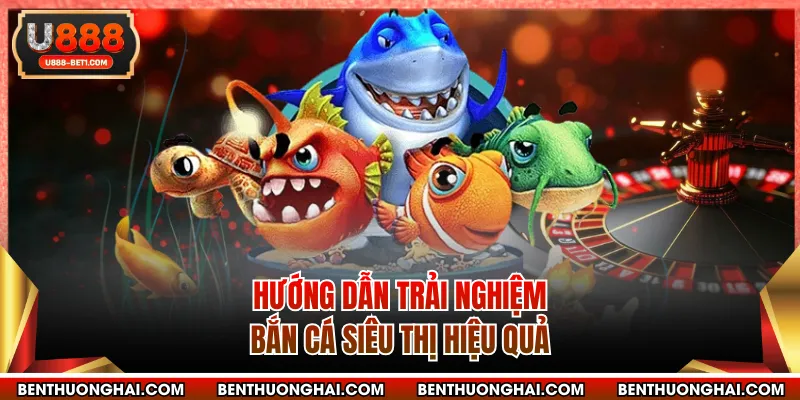 Hướng dẫn trải nghiệm bắn cá siêu thị hiệu quả